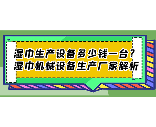 濕巾生產(chǎn)設備多少錢一臺？濕巾機械設備生產(chǎn)廠家解析