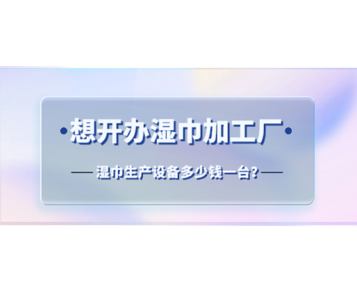 想開辦濕巾加工廠，濕巾生產(chǎn)設備多少錢一臺？